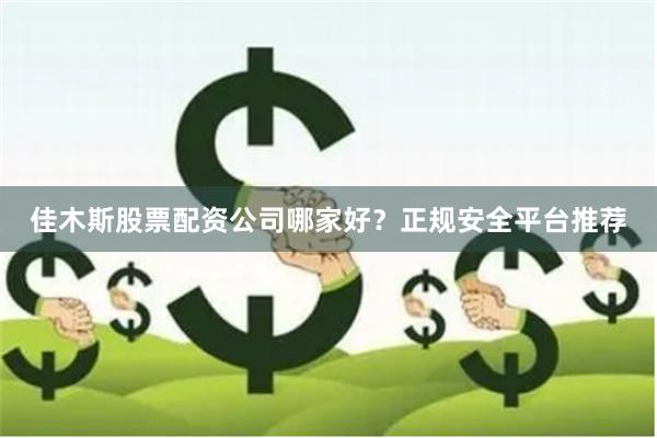 佳木斯股票配资公司哪家好?正规安全平台推荐