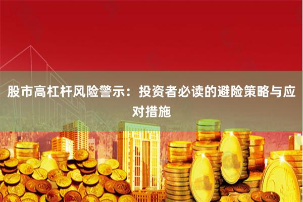 股市高杠杆风险警示：投资者必读的避险策略与应对措施