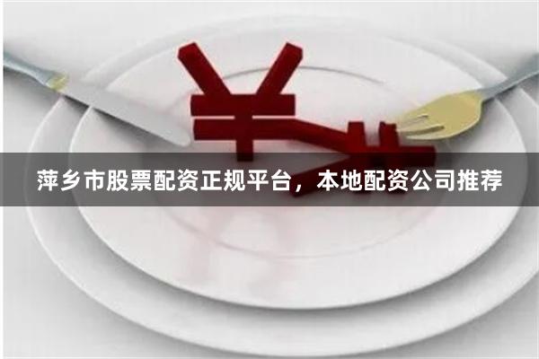 萍乡市股票配资正规平台，本地配资公司推荐