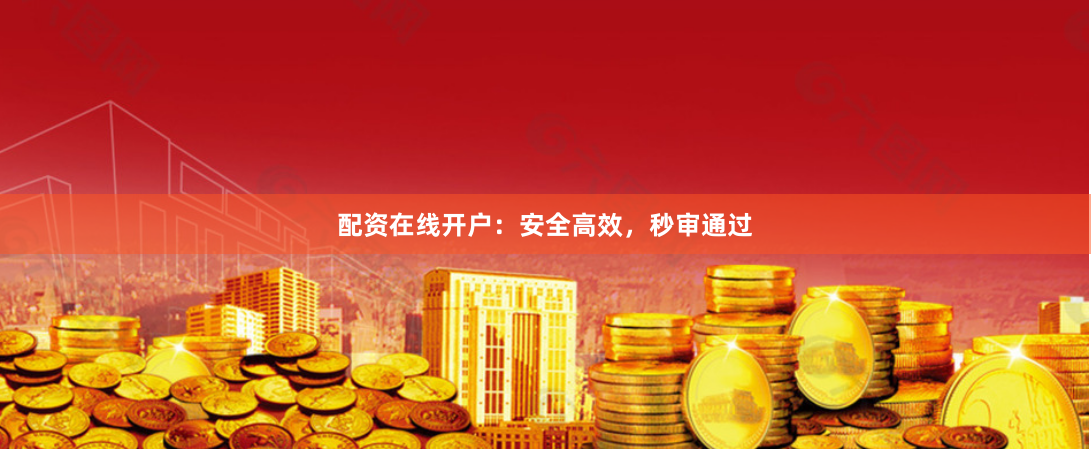 配资在线开户：安全高效，秒审通过
