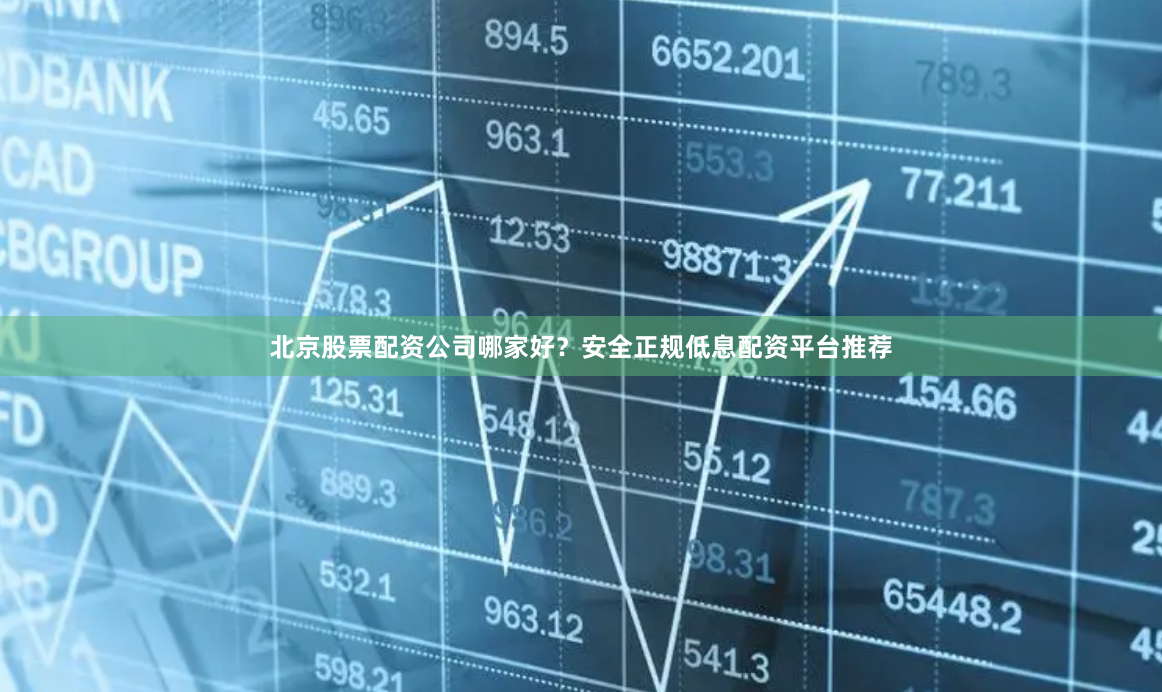 北京股票配资公司哪家好？安全正规低息配资平台推荐