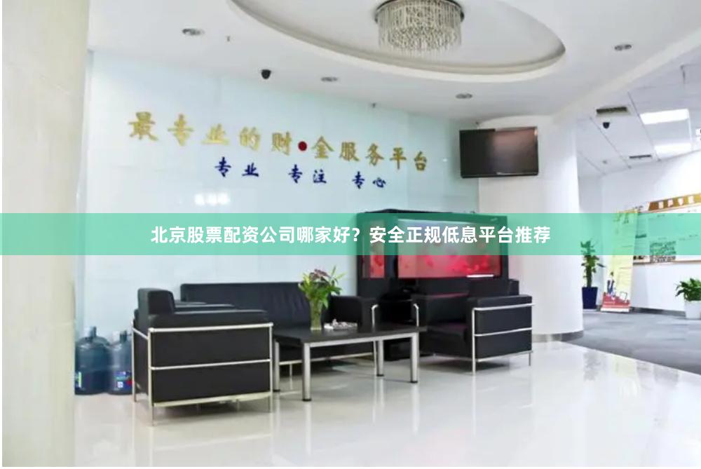 北京股票配资公司哪家好？安全正规低息平台推荐