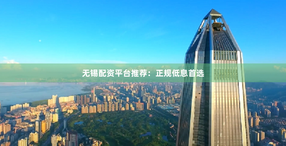 无锡配资平台推荐：正规低息首选
