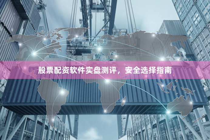 股票配资软件实盘测评，安全选择指南