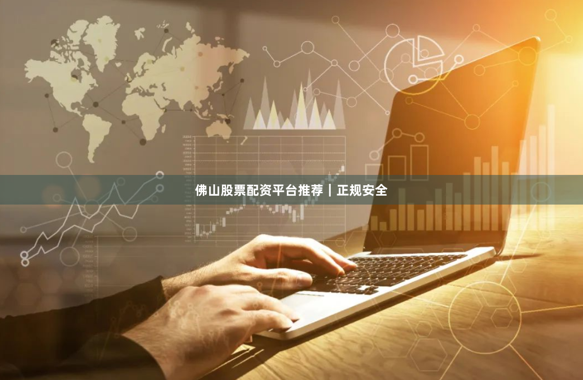 佛山股票配资平台推荐｜正规安全