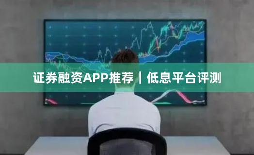 证券融资APP推荐｜低息平台评测