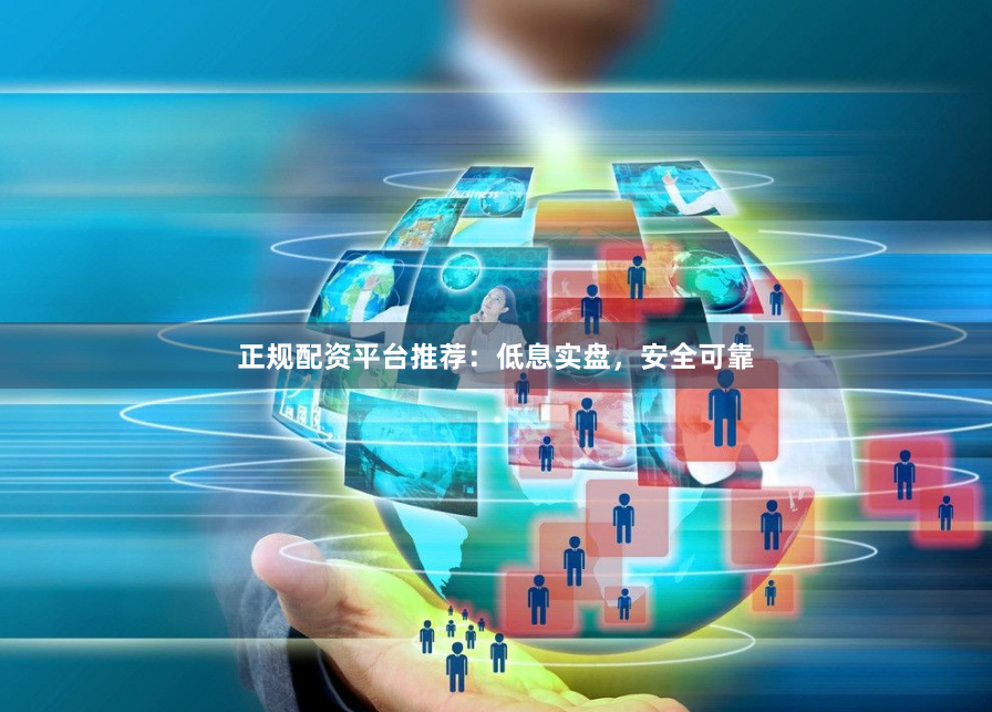 正规配资平台推荐：低息实盘，安全可靠