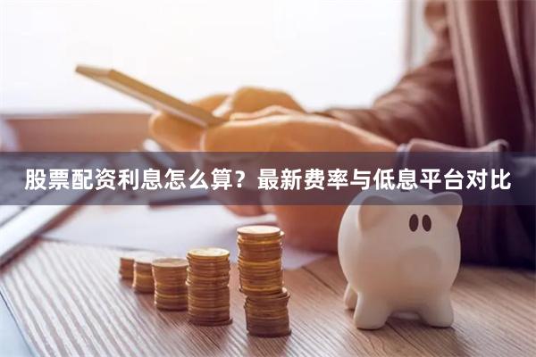股票配资利息怎么算？最新费率与低息平台对比