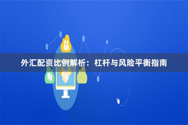 外汇配资比例解析：杠杆与风险平衡指南