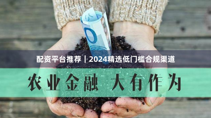 配资平台推荐｜2024精选低门槛合规渠道