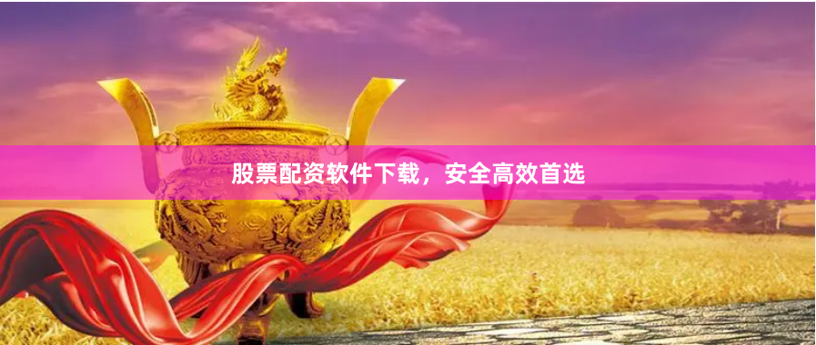 股票配资软件下载，安全高效首选