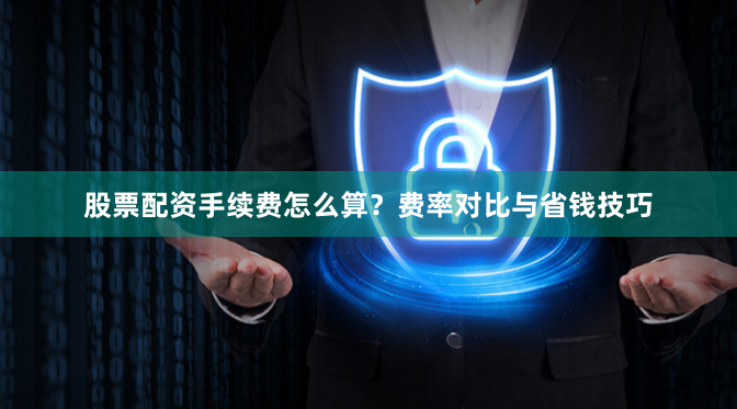 股票配资手续费怎么算？费率对比与省钱技巧
