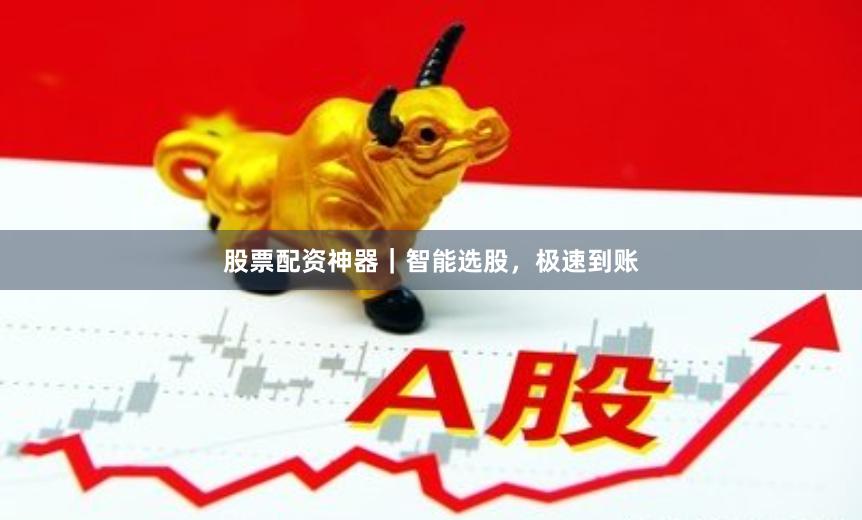股票配资神器｜智能选股，极速到账