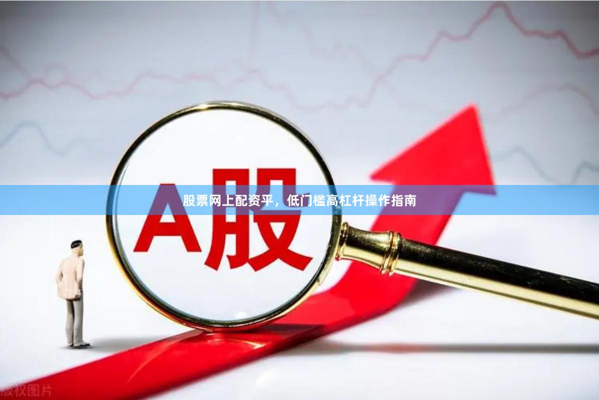 股票网上配资平，低门槛高杠杆操作指南