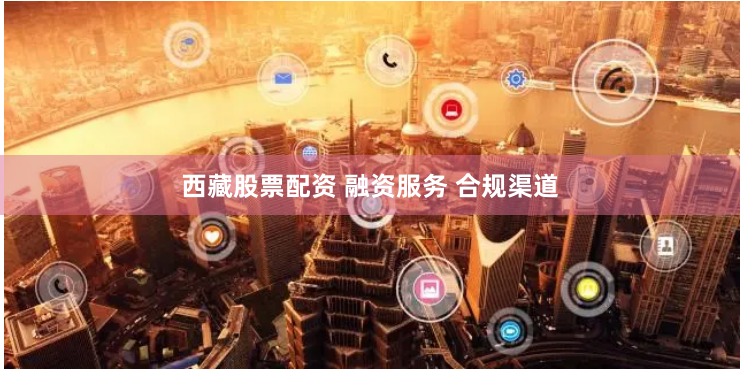 西藏股票配资 融资服务 合规渠道