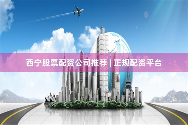 西宁股票配资公司推荐 | 正规配资平台
