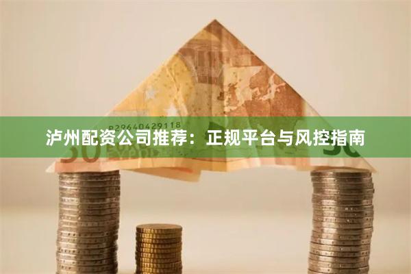 泸州配资公司推荐：正规平台与风控指南