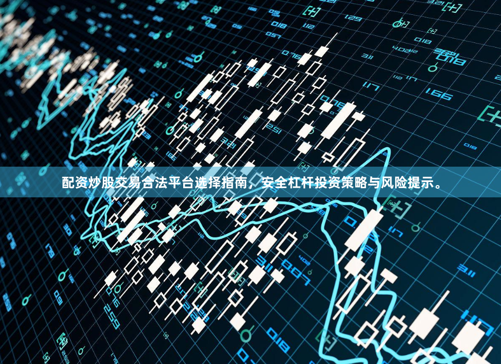 配资炒股交易合法平台选择指南，安全杠杆投资策略与风险提示。