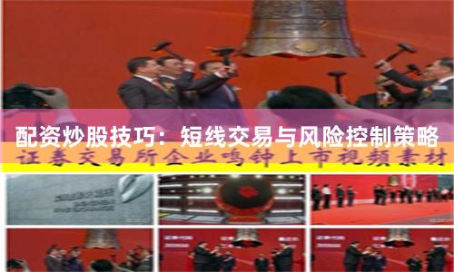 配资炒股技巧：短线交易与风险控制策略