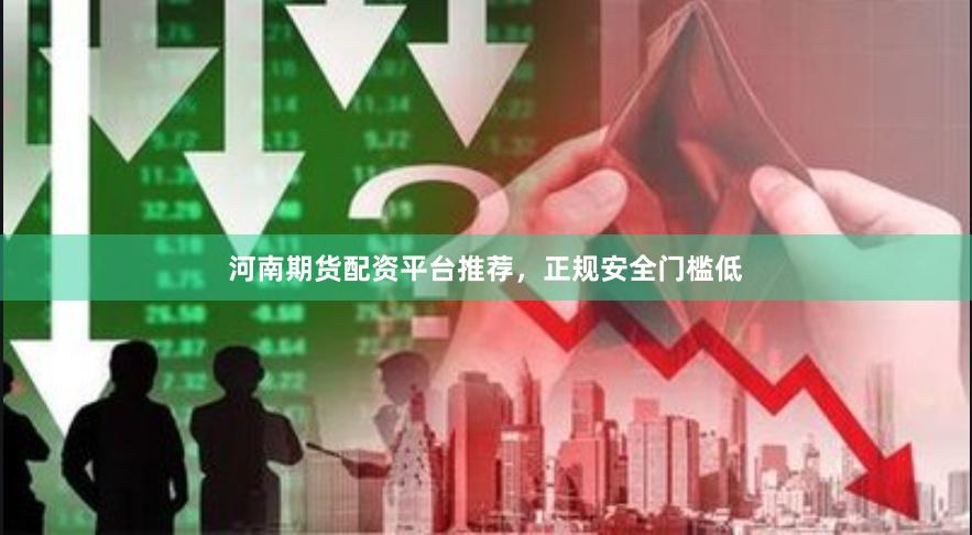 河南期货配资平台推荐，正规安全门槛低