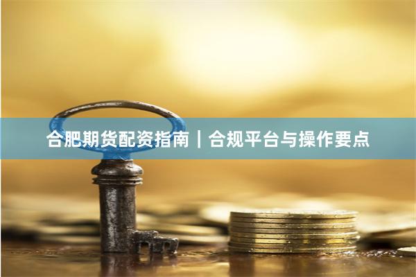 合肥期货配资指南｜合规平台与操作要点