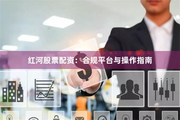 红河股票配资：合规平台与操作指南