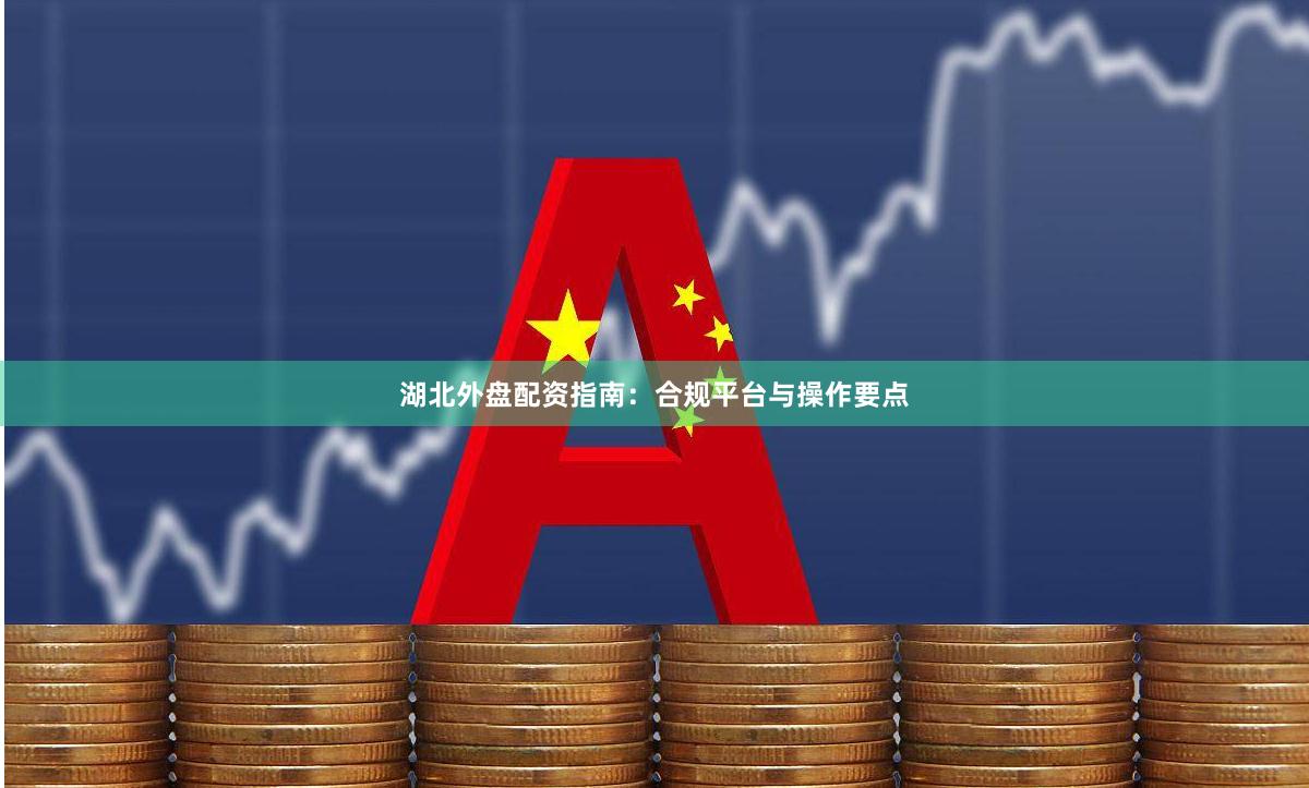 湖北外盘配资指南：合规平台与操作要点