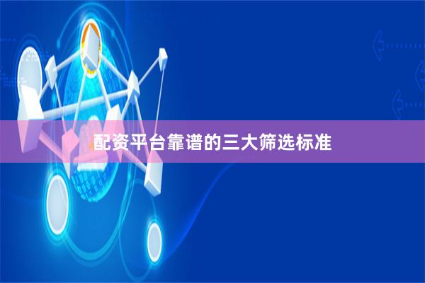 配资平台靠谱的三大筛选标准