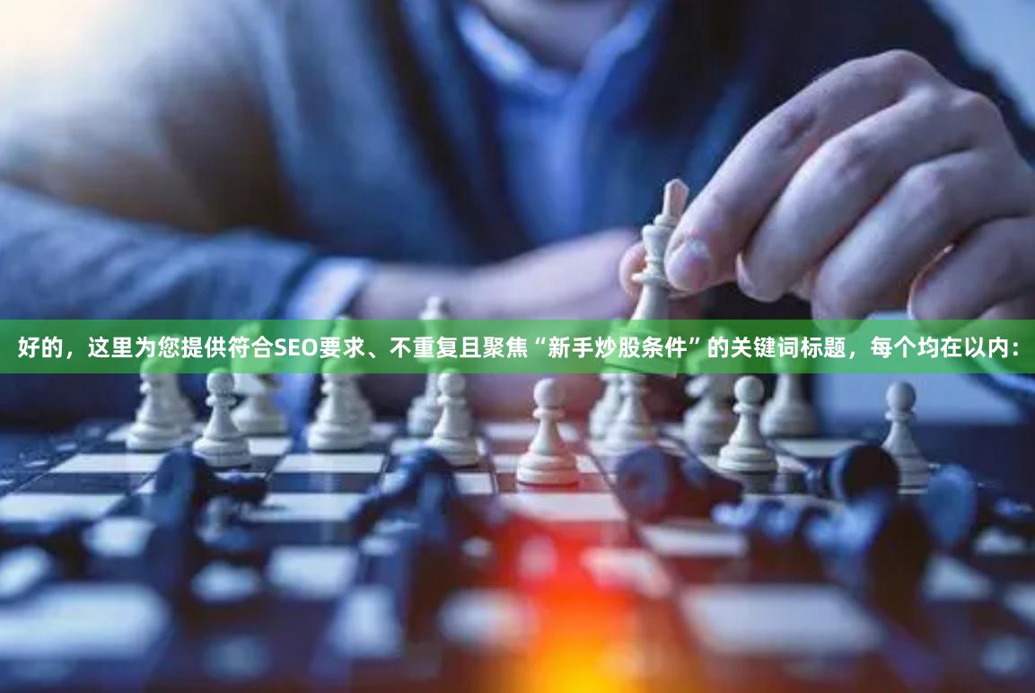 好的，这里为您提供符合SEO要求、不重复且聚焦“新手炒股条件”的关键词标题，每个均在以内：