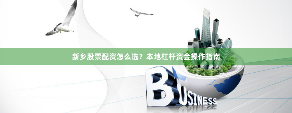 新乡股票配资怎么选？本地杠杆资金操作指南