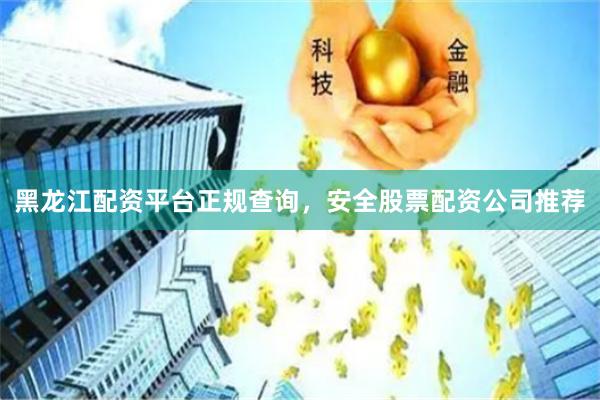 黑龙江配资平台正规查询，安全股票配资公司推荐