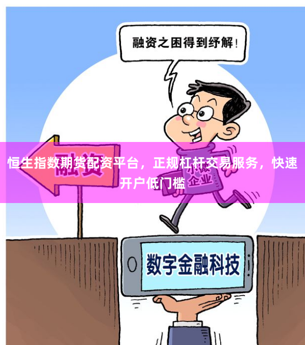 恒生指数期货配资平台，正规杠杆交易服务，快速开户低门槛
