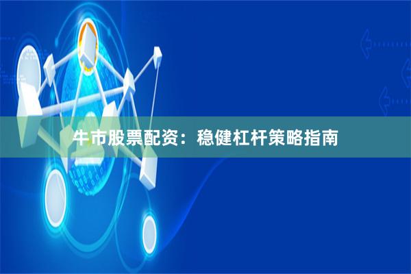 牛市股票配资：稳健杠杆策略指南