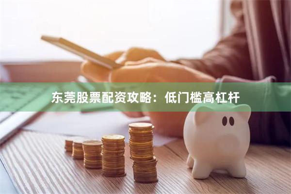 东莞股票配资攻略：低门槛高杠杆