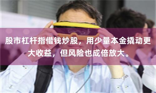 股市杠杆指借钱炒股，用少量本金撬动更大收益，但风险也成倍放大。