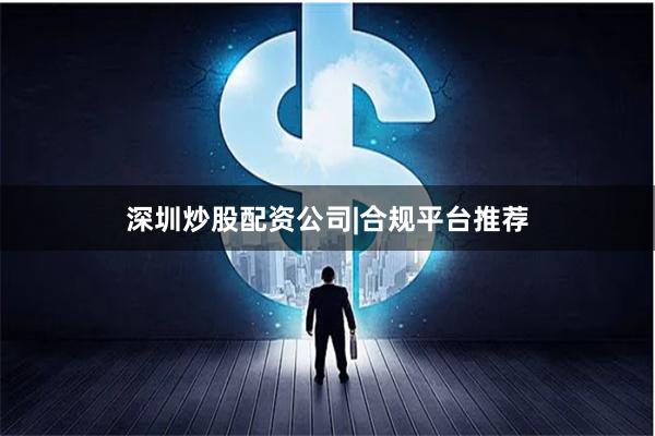 深圳炒股配资公司|合规平台推荐