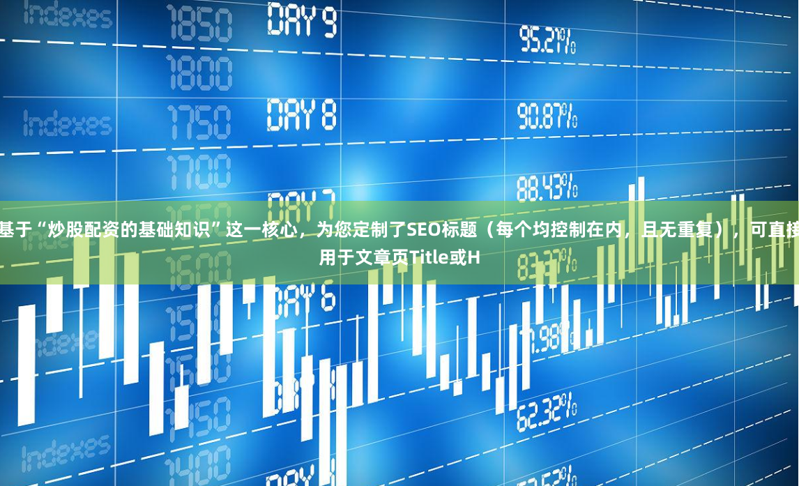 基于“炒股配资的基础知识”这一核心，为您定制了SEO标题（每个均控制在内，且无重复），可直接用于文章页Title或H