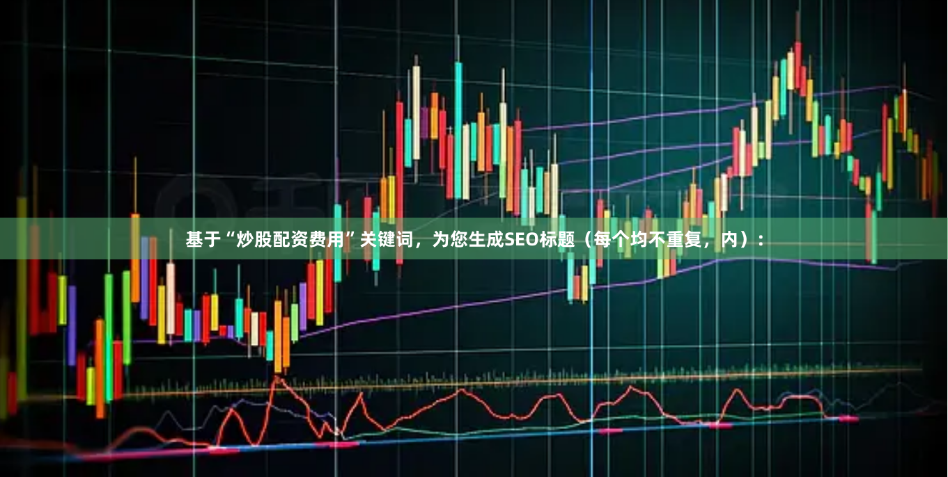 基于“炒股配资费用”关键词，为您生成SEO标题（每个均不重复，内）：