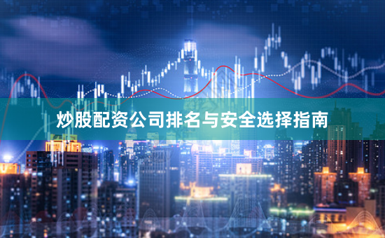 炒股配资公司排名与安全选择指南