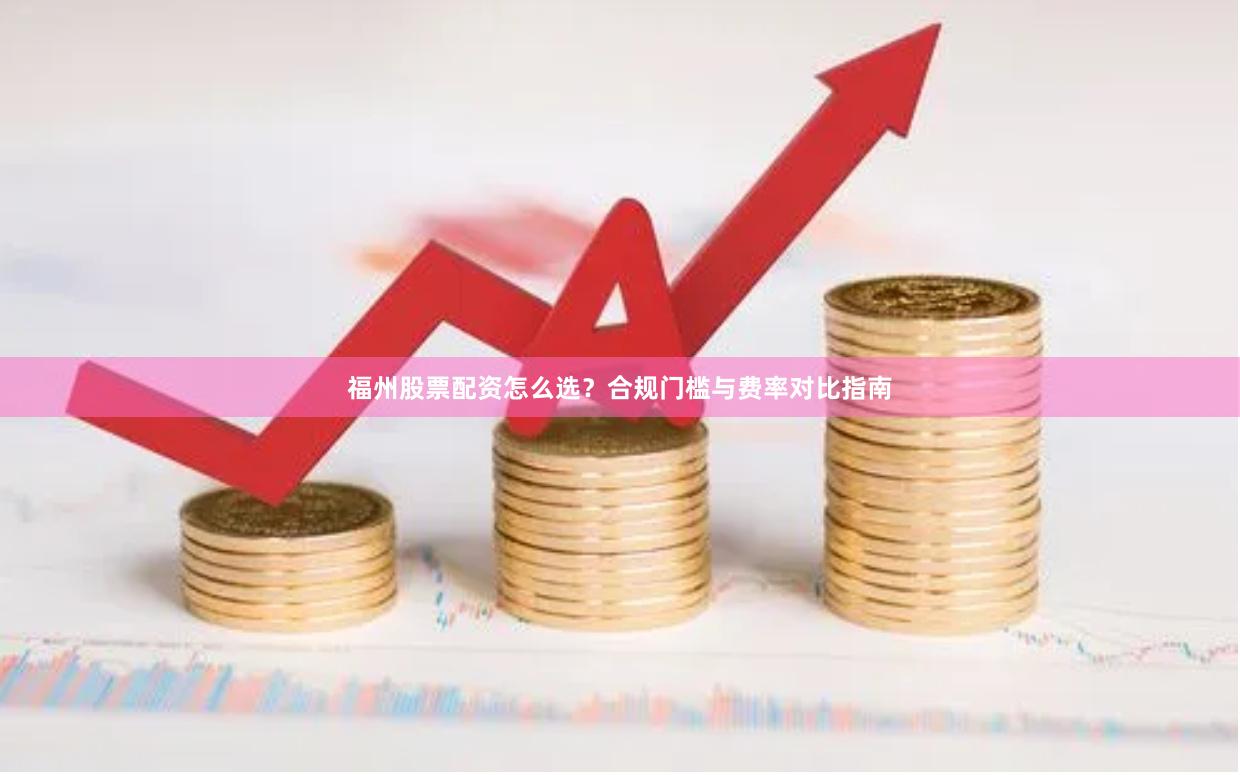 福州股票配资怎么选？合规门槛与费率对比指南