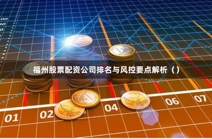 福州股票配资公司排名与风控要点解析（）